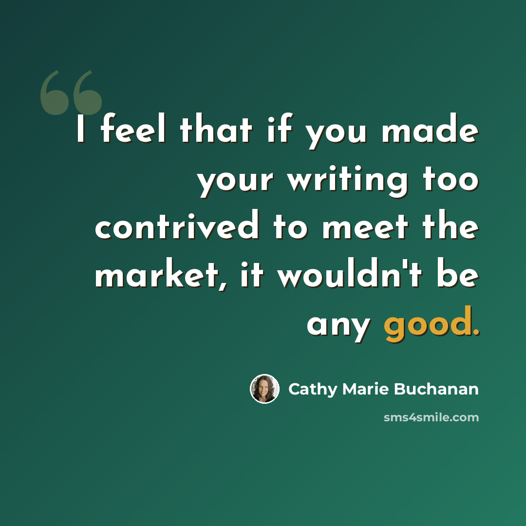 “I feel that if you made your writing too contrived to meet the market, it wouldn't be any good.” quote by Cathy Marie Buchanan
