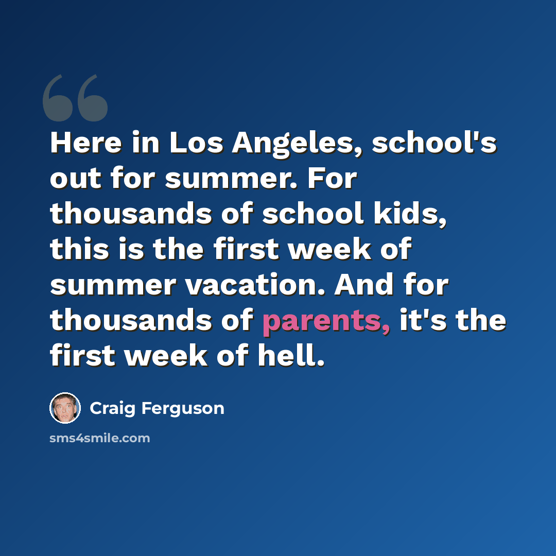 “Here in Los Angeles, school's out for summer. For thousands of school kids, this is the first week of summer vacation. And for thousands of parents, it's the first week of hell.” quote by Craig Ferguson