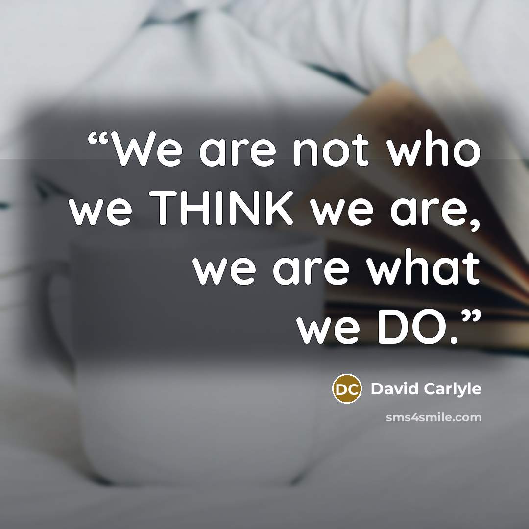 “We are not who we THINK we are, we are what we DO.” quote by David Carlyle