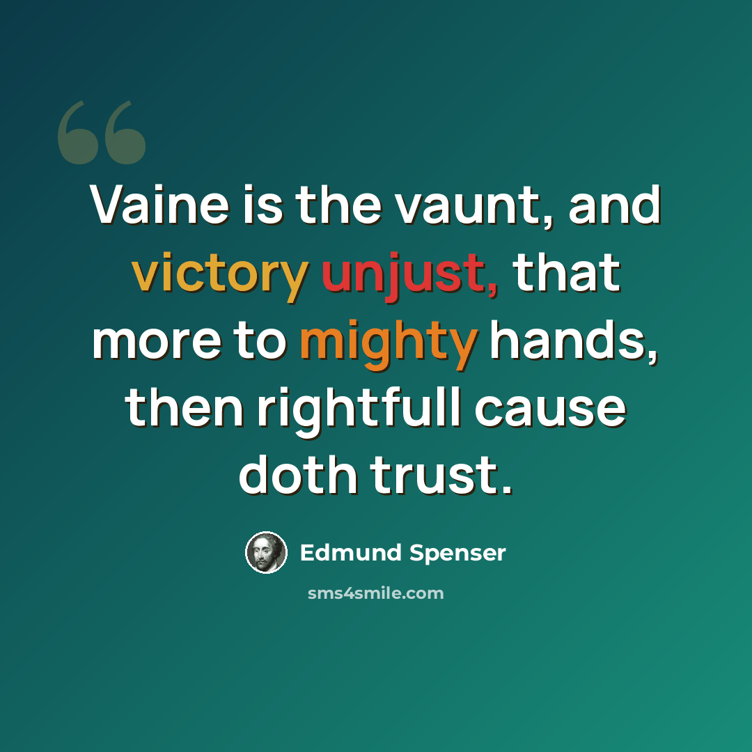 “Vaine is the vaunt, and victory unjust, that more to mighty hands, then rightfull cause doth trust.” quote by Edmund Spenser