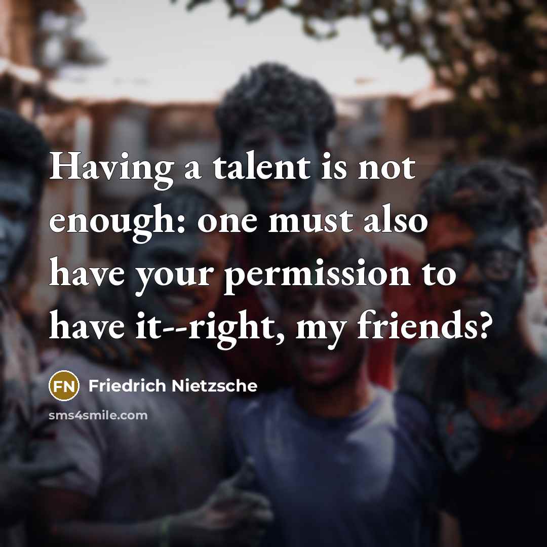 “Having a talent is not enough: one must also have your permission to have it--right, my friends?” quote by Friedrich Nietzsche