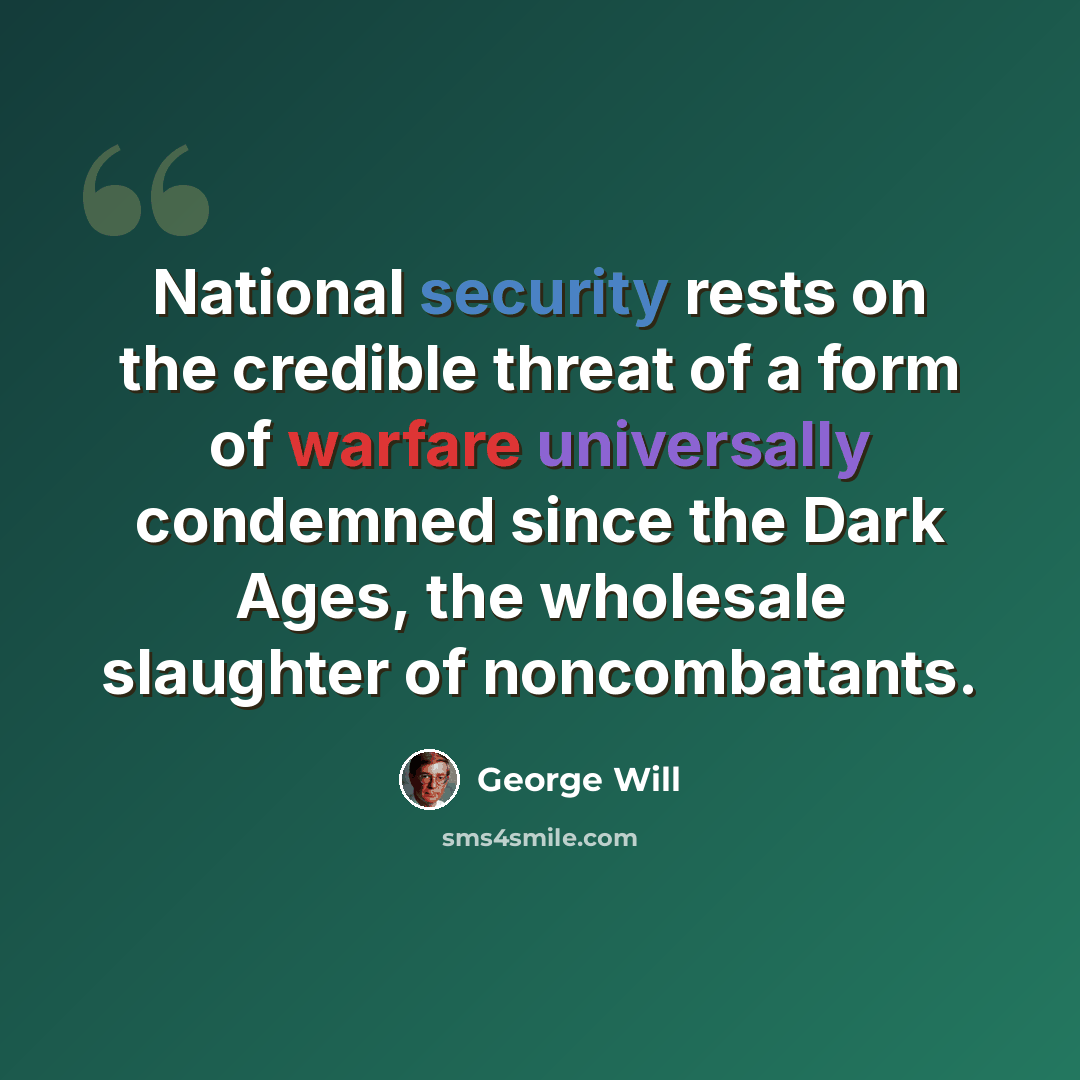 “National security rests on the credible threat of a form of warfare universally condemned since the Dark Ages, the wholesale slaughter of noncombatants.” quote by George Will