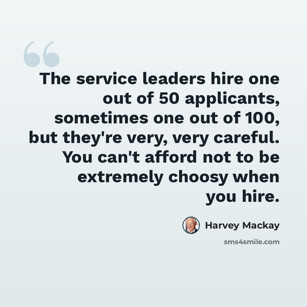 “The service leaders hire one out of 50 applicants, sometimes one out of 100, but they're very, very careful. You can't afford not to be extremely choosy when you hire.” quote by Harvey Mackay