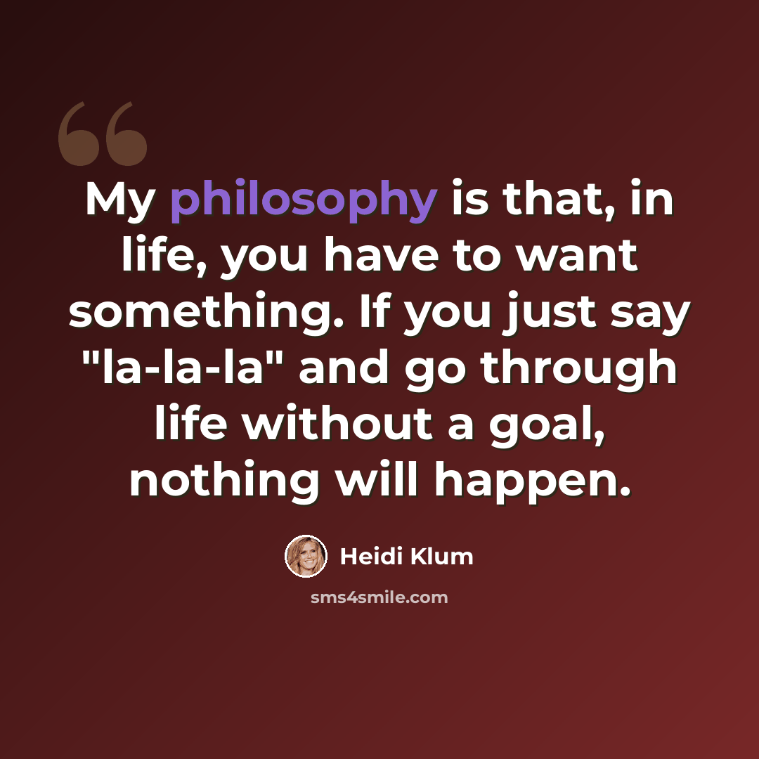 “My philosophy is that, in life, you have to want something. If you just say "la-la-la" and go through life without a goal, nothing will happen.” quote by Heidi Klum