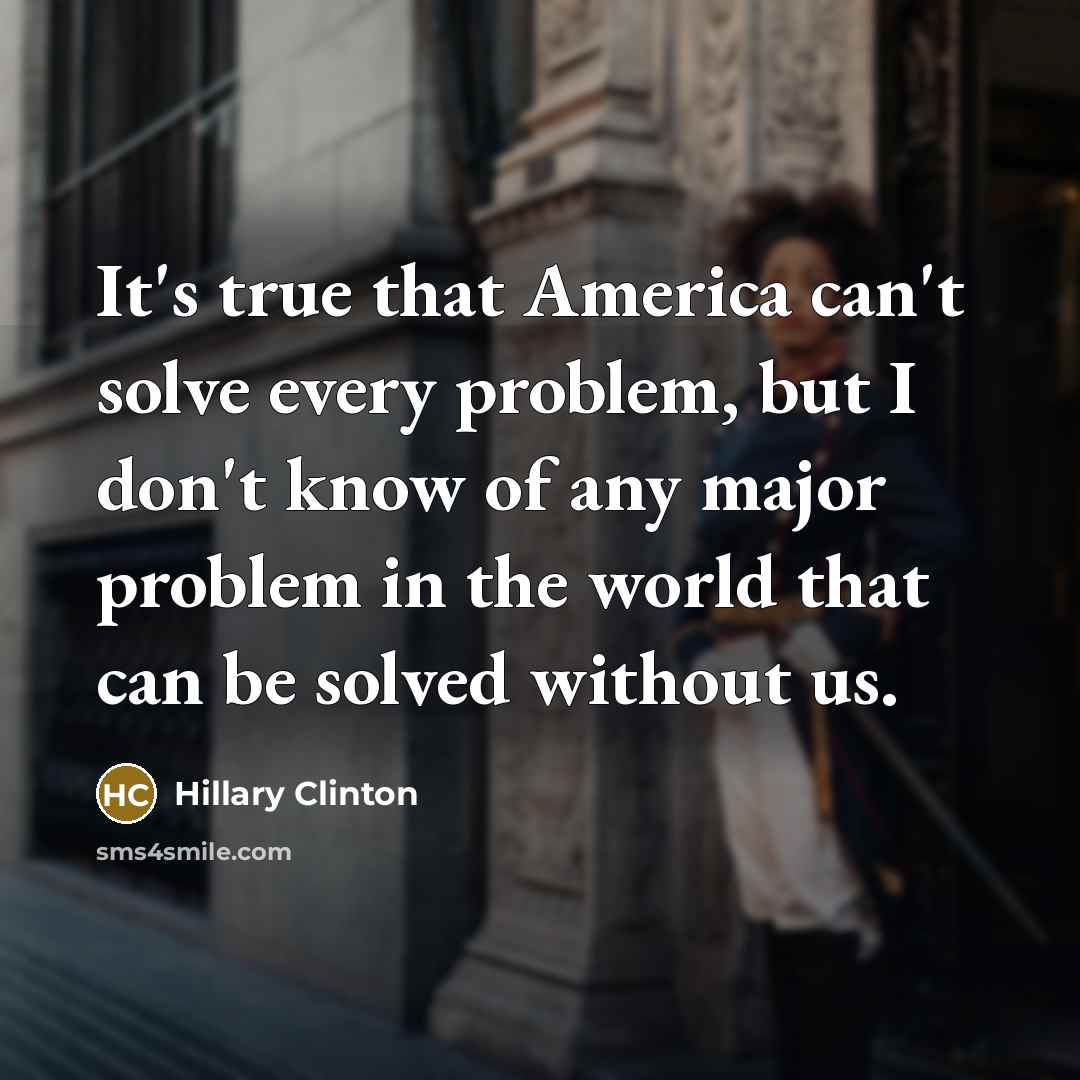 “It's true that America can't solve every problem, but I don't know of any major problem in the world that can be solved without us.” quote by Hillary Clinton