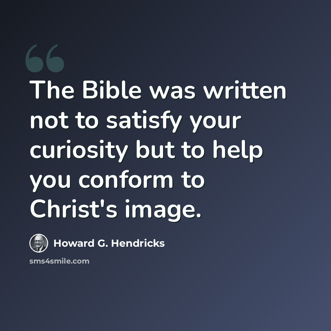“The Bible was written not to satisfy your curiosity but to help you conform to Christ's image.” quote by Howard G. Hendricks