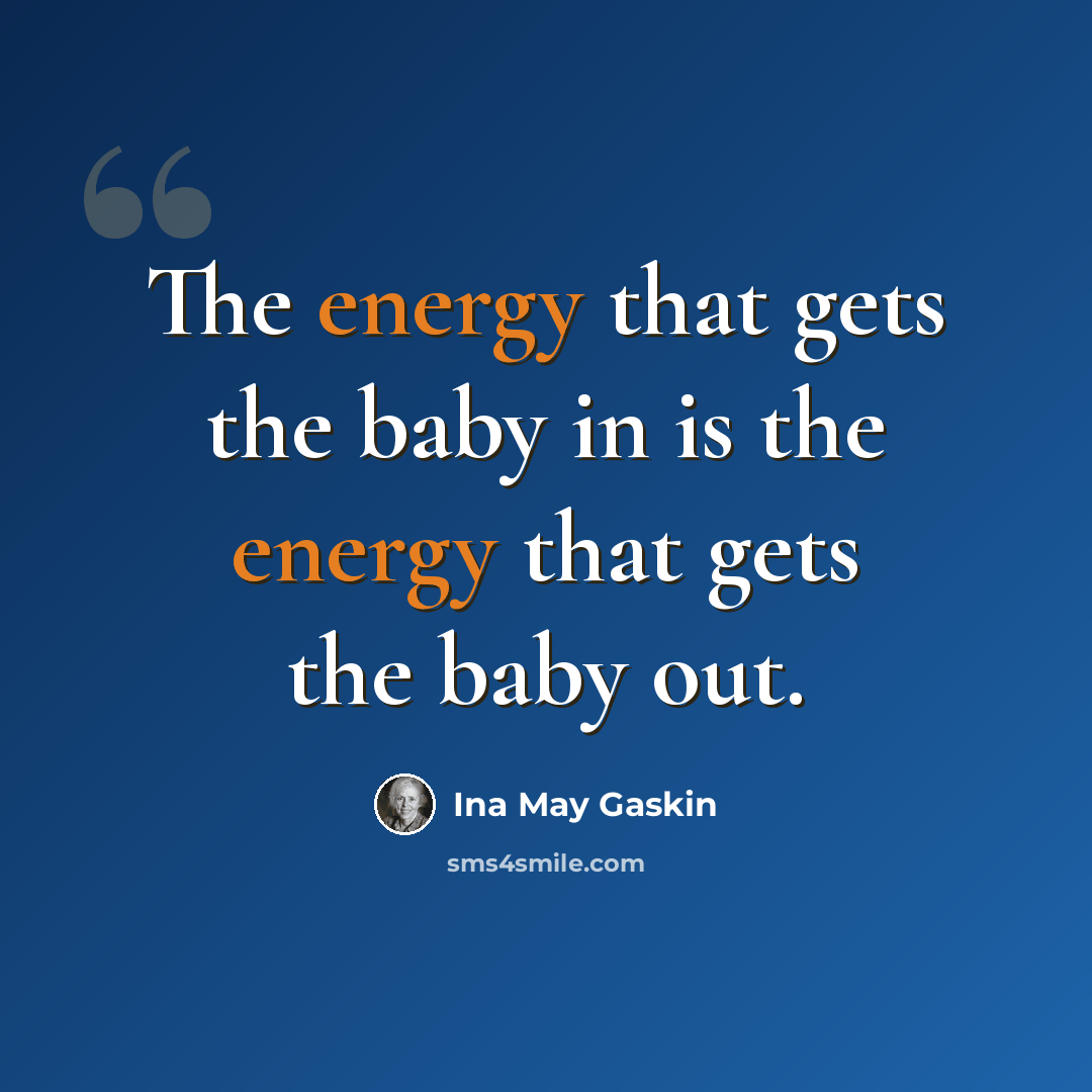 “The energy that gets the baby in is the energy that gets the baby out.” quote by Ina May Gaskin