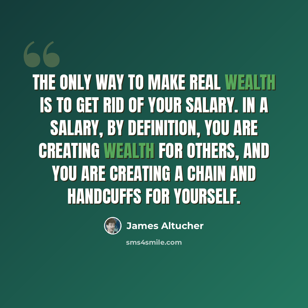 “The only way to make real wealth is to get rid of your salary. In a salary, by definition, you are creating wealth for others, and you are creating a chain and handcuffs for yourself.” quote by James Altucher
