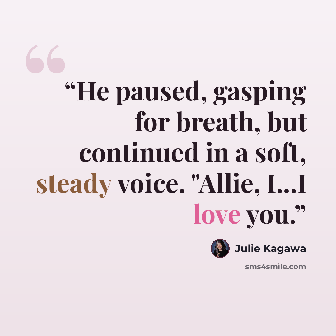 “He paused, gasping for breath, but continued in a soft, steady voice. "Allie, I...I love you.” quote by Julie Kagawa