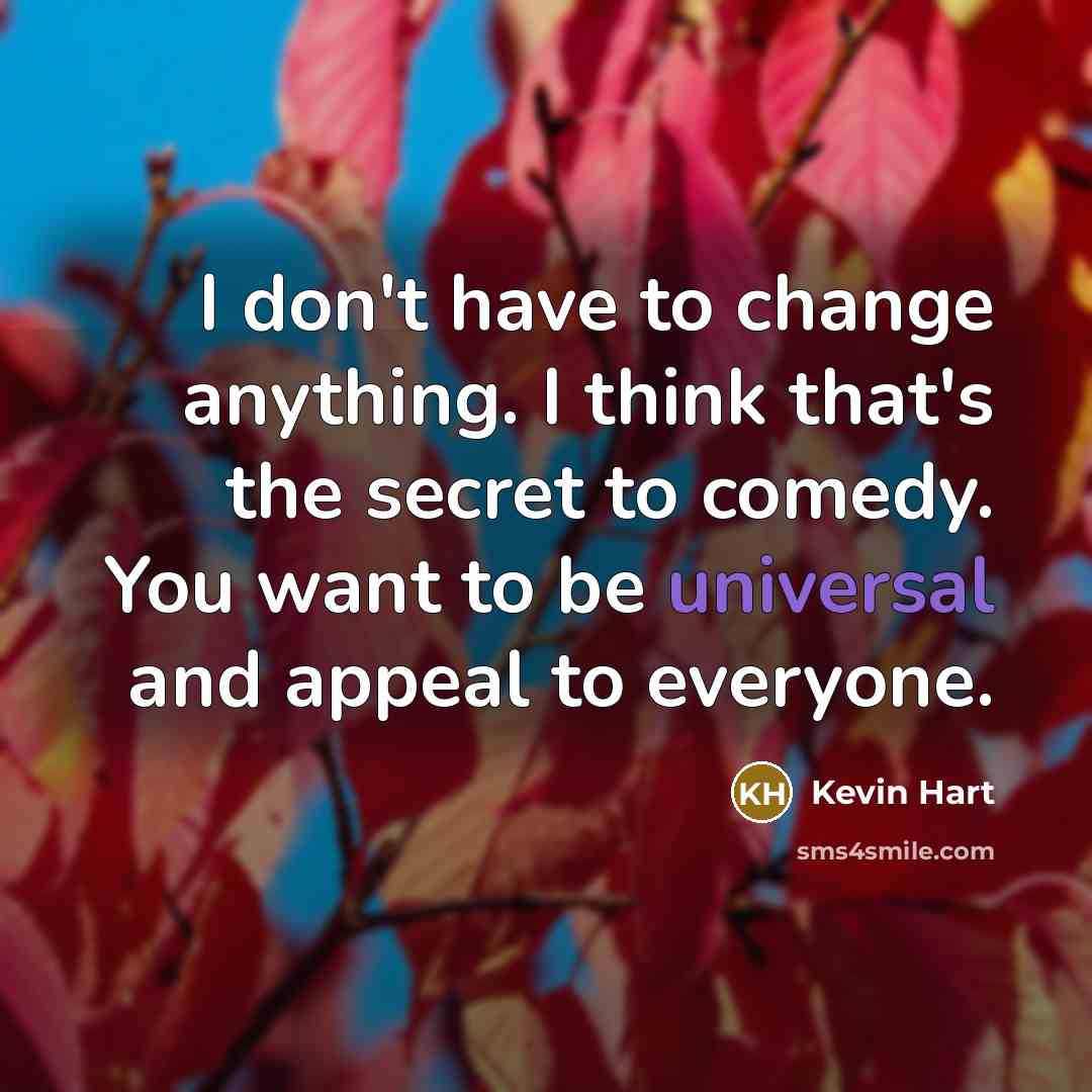 “I don't have to change anything. I think that's the secret to comedy. You want to be universal and appeal to everyone.” quote by Kevin Hart