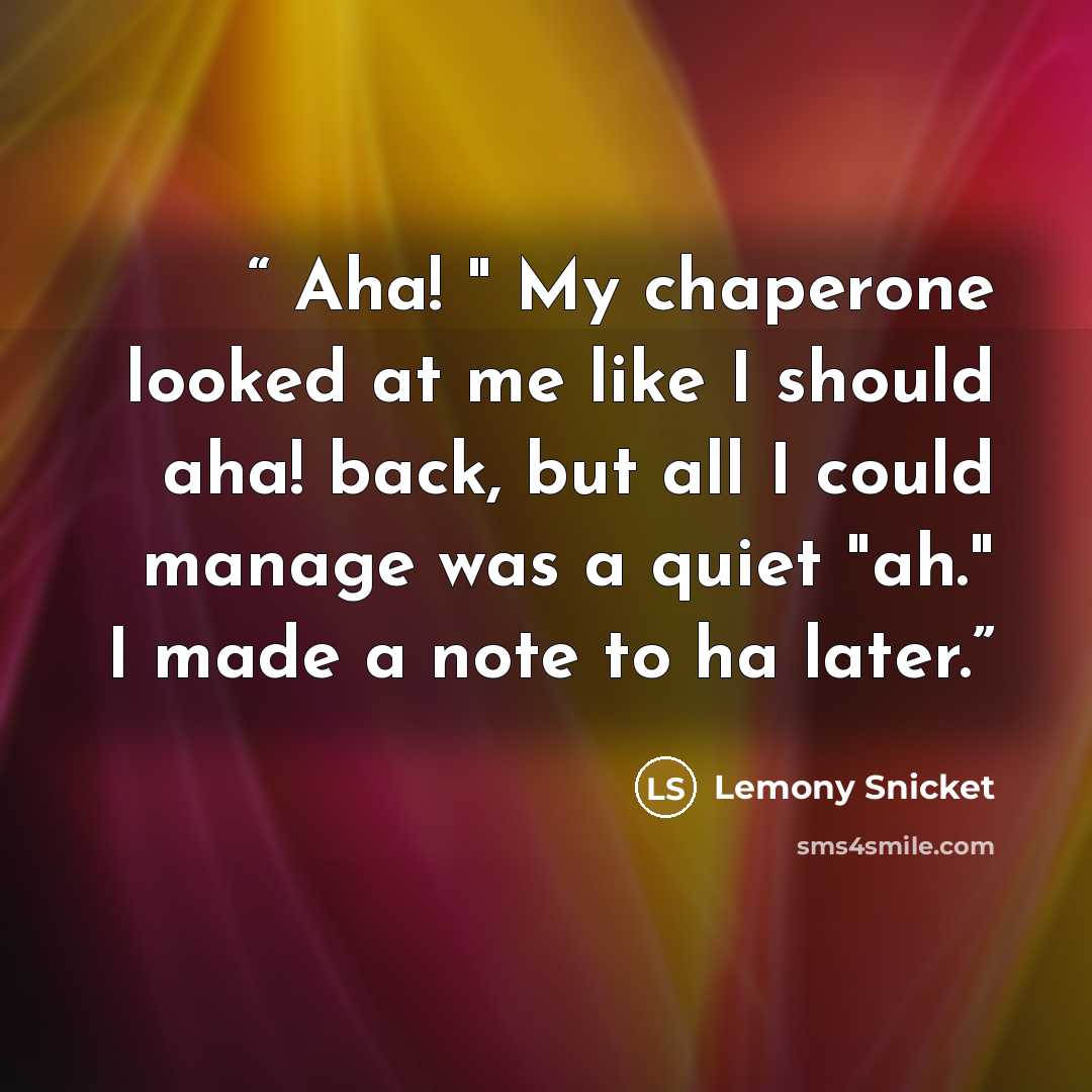 “Aha! " My chaperone looked at me like I should aha! back, but all I could manage was a quiet "ah." I made a note to ha later.” quote by Lemony Snicket