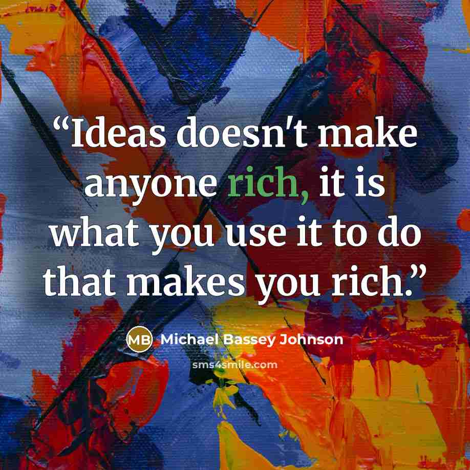 “Ideas doesn't make anyone rich, it is what you use it to do that makes you rich.” quote by Michael Bassey Johnson