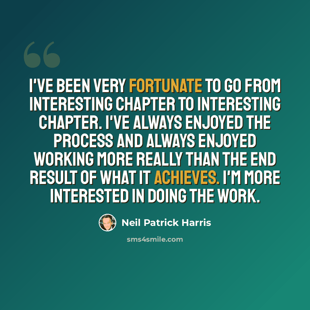 “I've been very fortunate to go from interesting chapter to interesting chapter. I've always enjoyed the process and always enjoyed working more really than the end result of what it achieves. I'm more interested in doing the work.” quote by Neil Patrick Harris