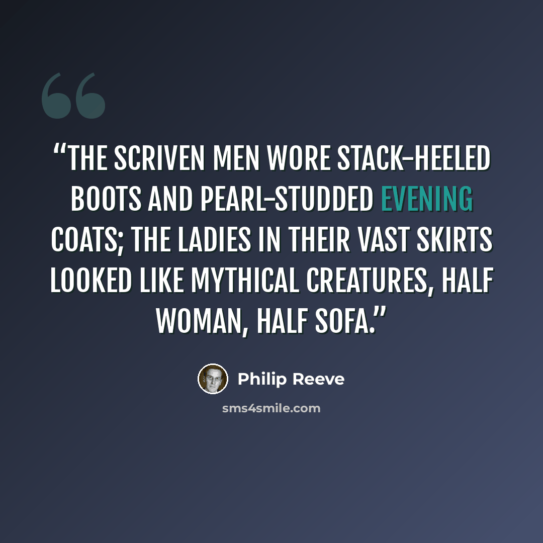 “The Scriven men wore stack-heeled boots and pearl-studded evening coats; the ladies in their vast skirts looked like mythical creatures, half woman, half sofa.” quote by Philip Reeve
