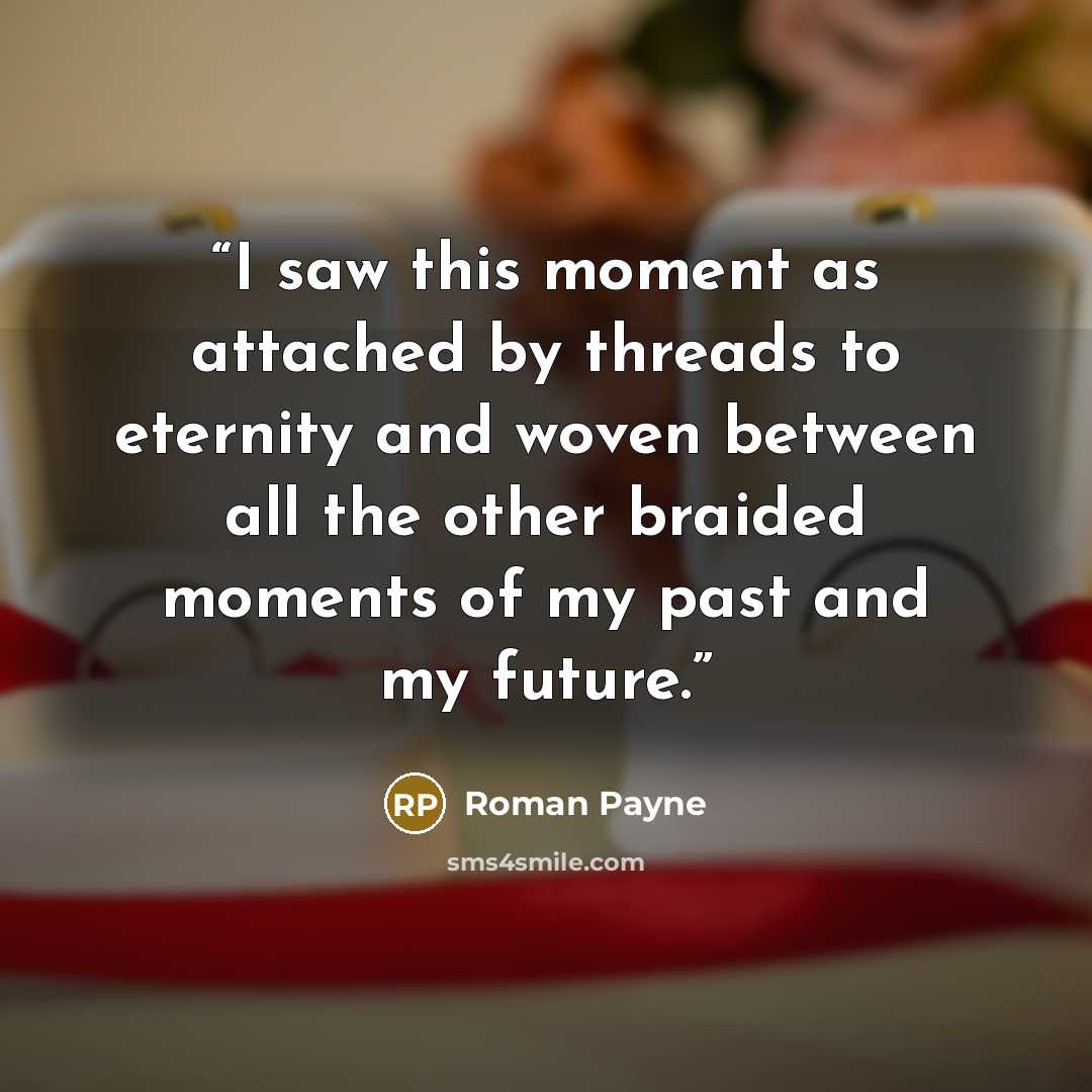 “I saw this moment as attached by threads to eternity and woven between all the other braided moments of my past and my future.” quote by Roman Payne