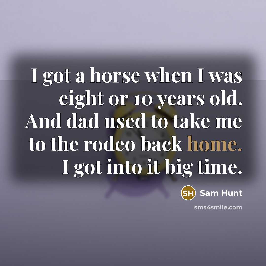 “I got a horse when I was eight or 10 years old. And dad used to take me to the rodeo back home. I got into it big time.” quote by Sam Hunt