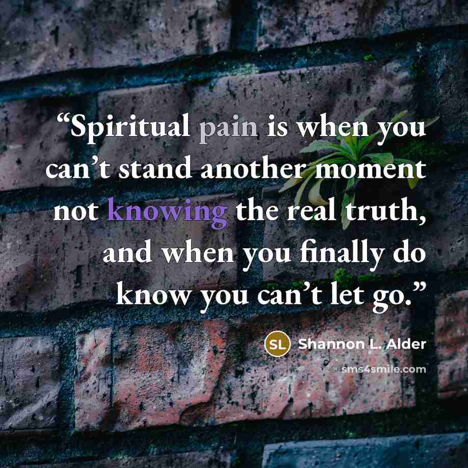 “Spiritual pain is when you can’t stand another moment not knowing the real truth, and when you finally do know you can’t let go.” quote by Shannon l. Alder