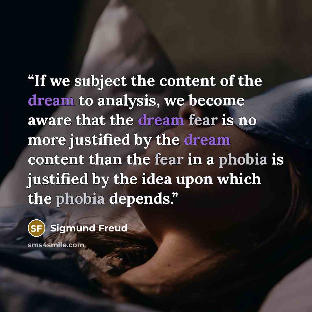 “If we subject the content of the dream to analysis, we become aware that the dream fear is no more justified by the dream content than the fear in a phobia is justified by the idea upon which the phobia depends.” quote by Sigmund Freud