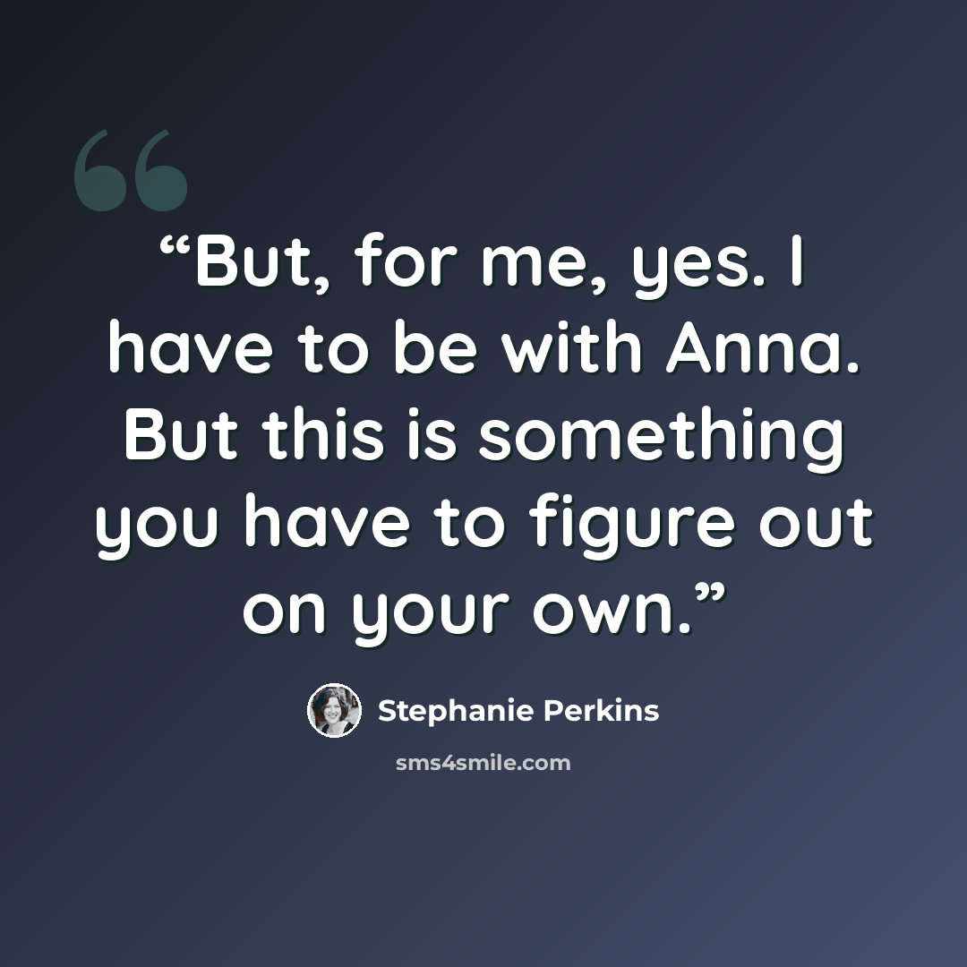 “But, for me, yes. I have to be with Anna. But this is something you have to figure out on your own.” quote by Stephanie Perkins