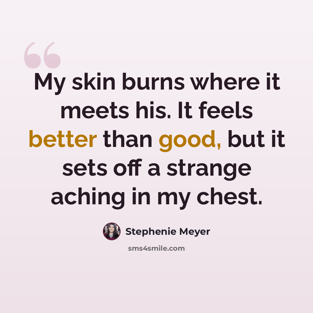 “My skin burns where it meets his. It feels better than good, but it sets off a strange aching in my chest.” quote by Stephenie Meyer