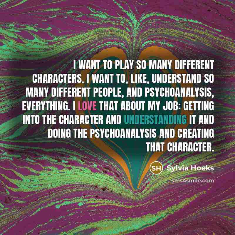 “I want to play so many different characters. I want to, like, understand so many different people, and psychoanalysis, everything. I love that about my job: getting into the character and understanding it and doing the psychoanalysis and creating that character.” quote by Sylvia Hoeks