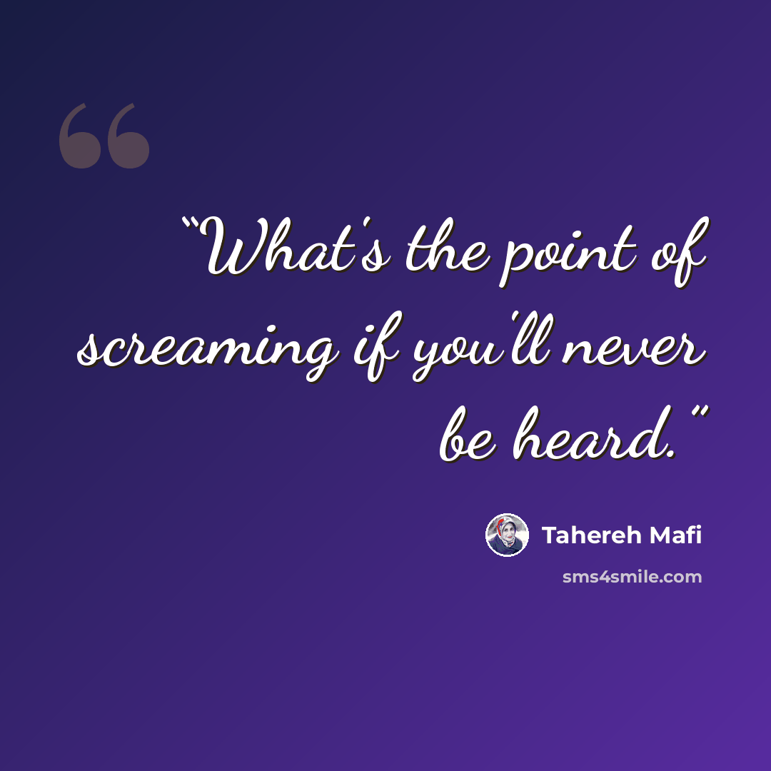 “What's the point of screaming if you'll never be heard.” quote by Tahereh Mafi