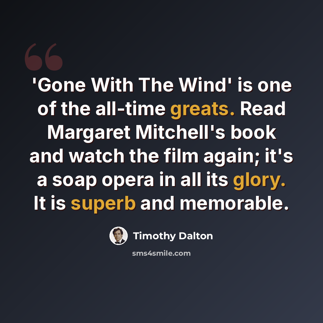 “'Gone With The Wind' is one of the all-time greats. Read Margaret Mitchell's book and watch the film again; it's a soap opera in all its glory. It is superb and memorable.” quote by Timothy Dalton