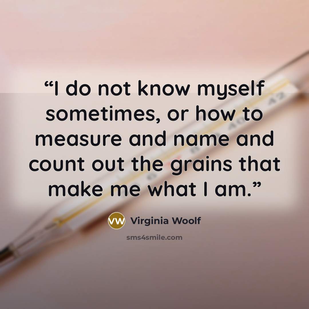 “I do not know myself sometimes, or how to measure and name and count out the grains that make me what I am.” quote by Virginia Woolf
