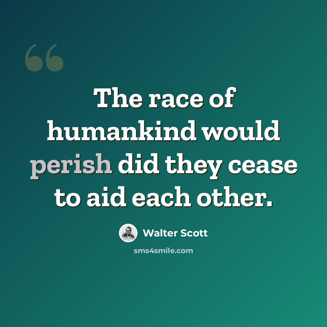 “The race of humankind would perish did they cease to aid each other.” quote by Walter Scott