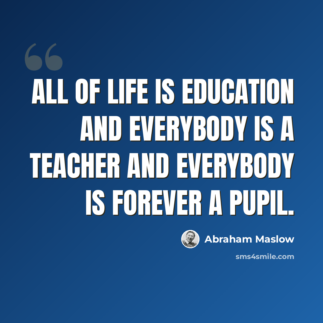 “All of life is education and everybody is a teacher and everybody is forever a pupil.” quote by Abraham Maslow