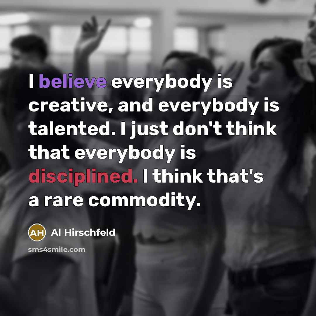 “I believe everybody is creative, and everybody is talented. I just don't think that everybody is disciplined. I think that's a rare commodity.” quote by Al Hirschfeld