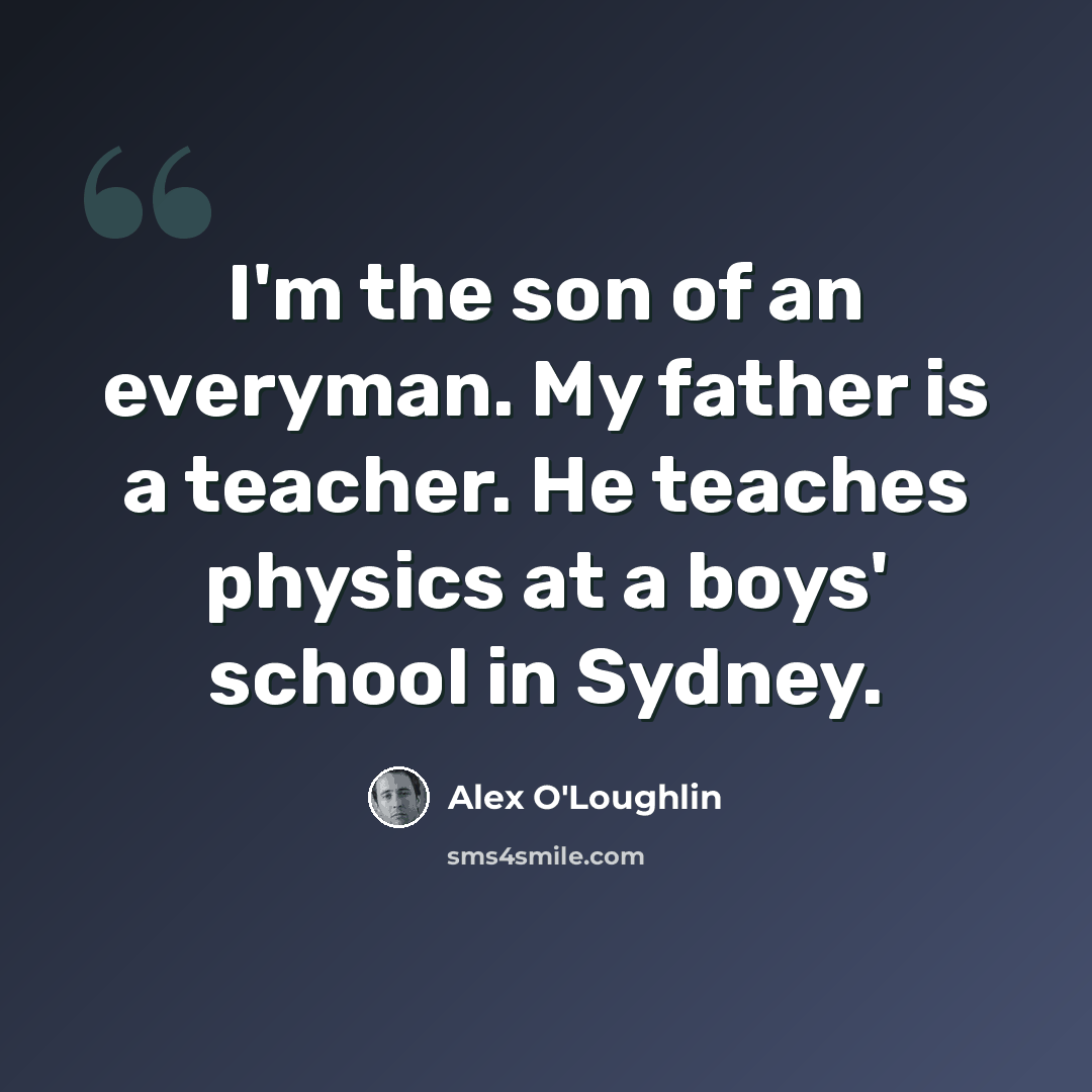 “I'm the son of an everyman. My father is a teacher. He teaches physics at a boys' school in Sydney.” quote by Alex O'Loughlin