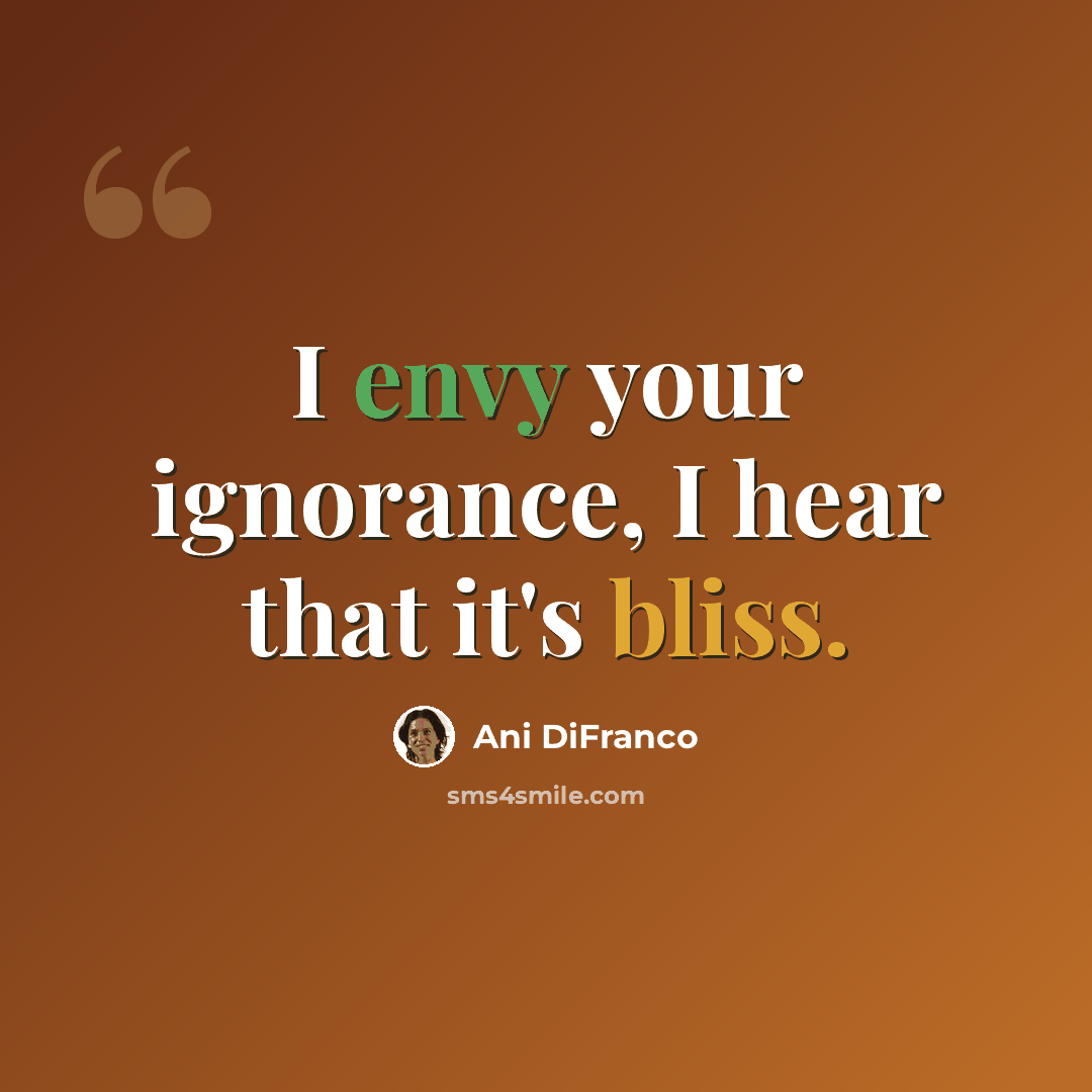 “I envy your ignorance, I hear that it's bliss.” quote by Ani DiFranco