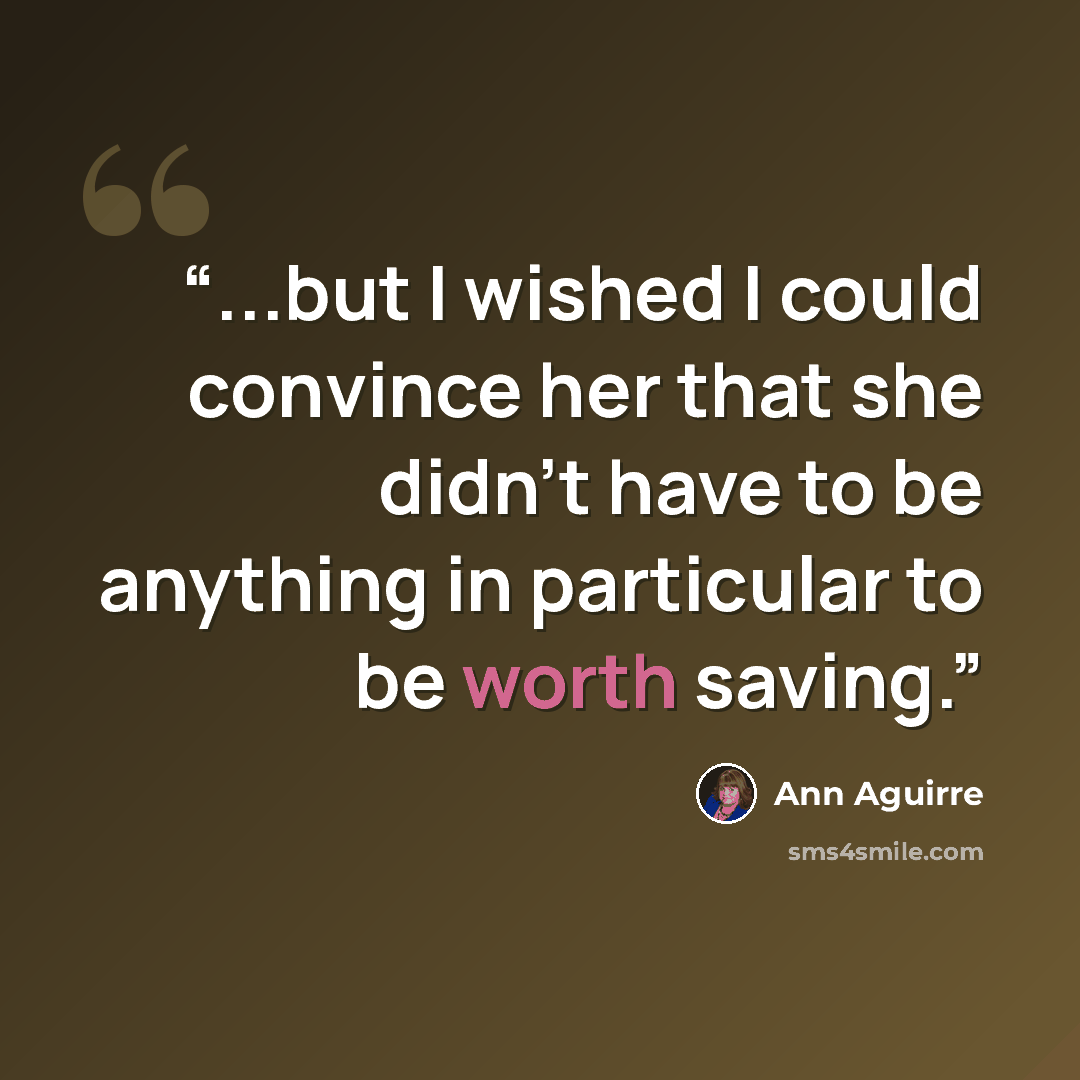 “...but I wished I could convince her that she didn't have to be anything in particular to be worth saving.” quote by Ann Aguirre