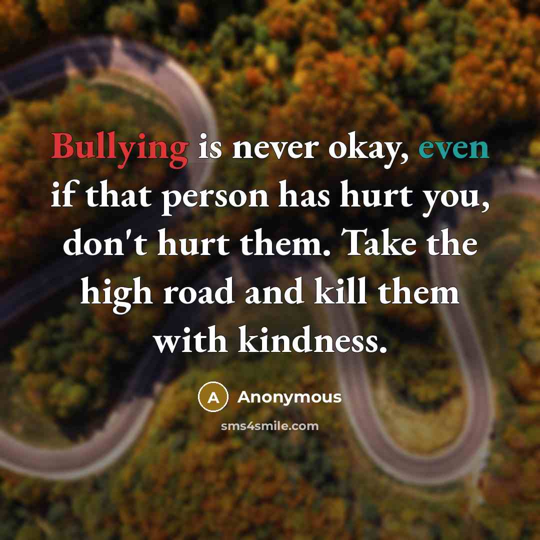 “Bullying is never okay, even if that person has hurt you, don't hurt them. Take the high road and kill them with kindness.” quote by Anonymous