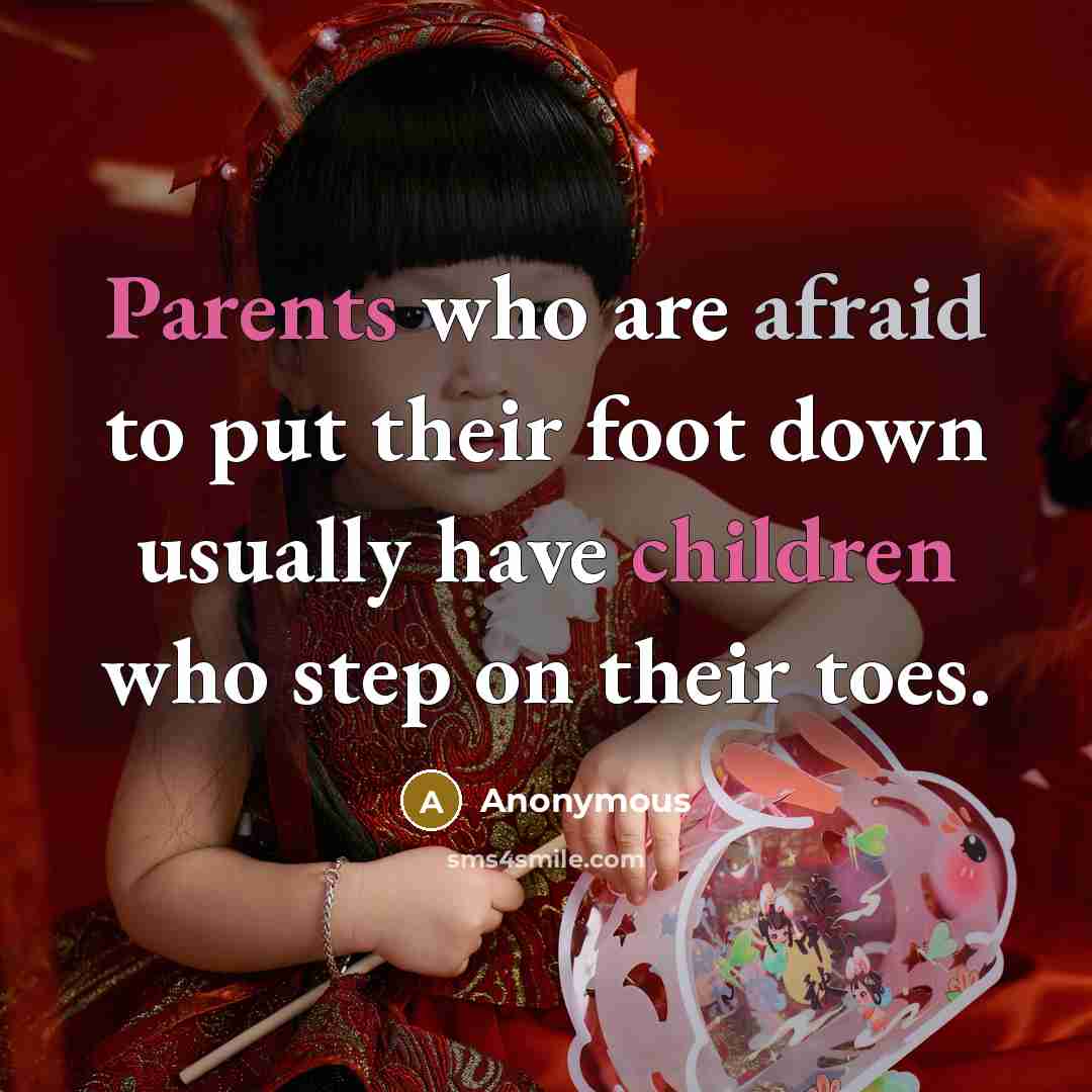 “Parents who are afraid to put their foot down usually have children who step on their toes.” quote by Anonymous