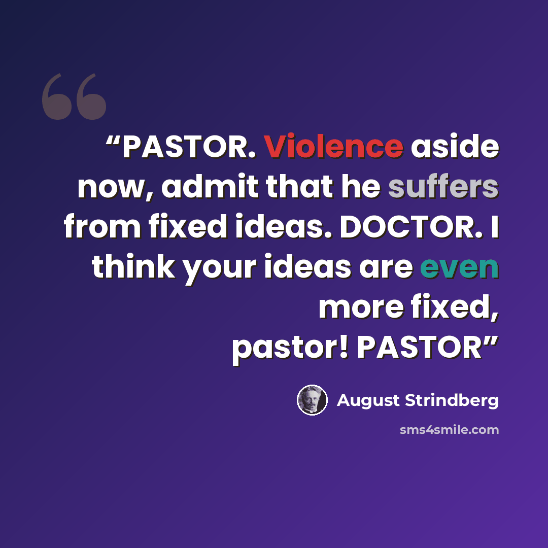 “PASTOR. Violence aside now, admit that he suffers from fixed ideas. DOCTOR. I think your ideas are even more fixed, pastor! PASTOR” quote by August Strindberg