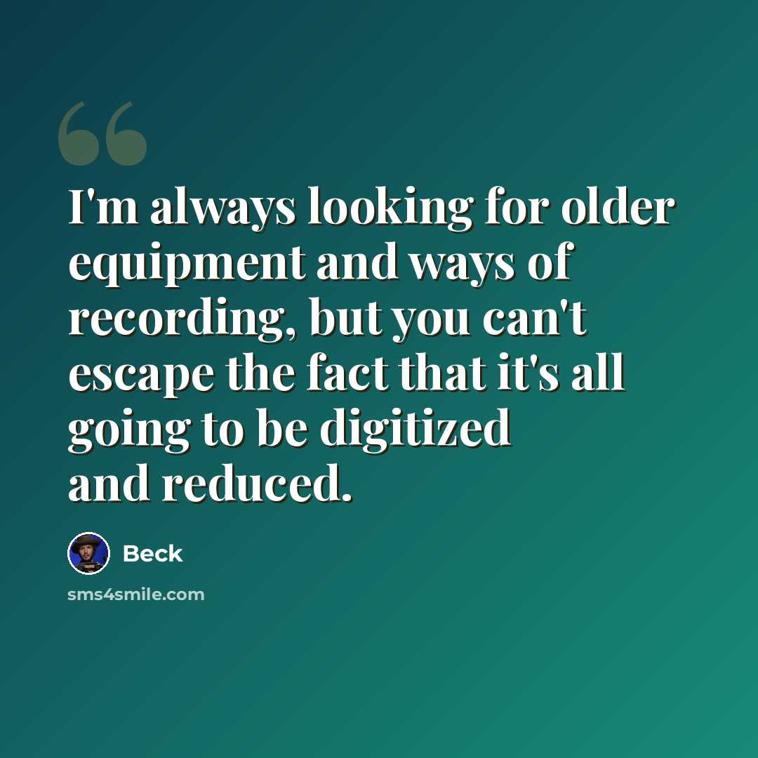“I'm always looking for older equipment and ways of recording, but you can't escape the fact that it's all going to be digitized and reduced.” quote by Beck