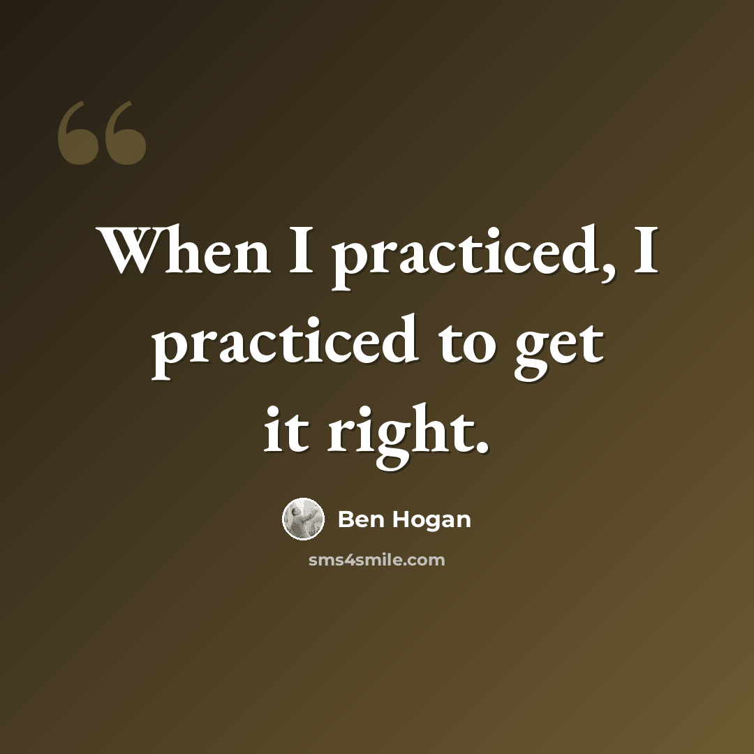 “When I practiced, I practiced to get it right.” quote by Ben Hogan