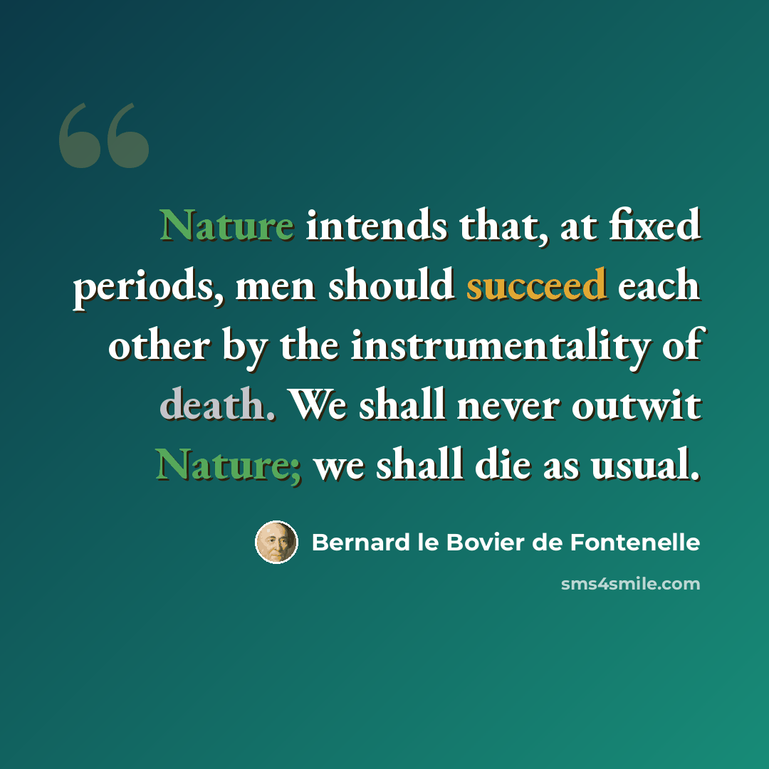 “Nature intends that, at fixed periods, men should succeed each other by the instrumentality of death. We shall never outwit Nature; we shall die as usual.” quote by Bernard le Bovier de Fontenelle