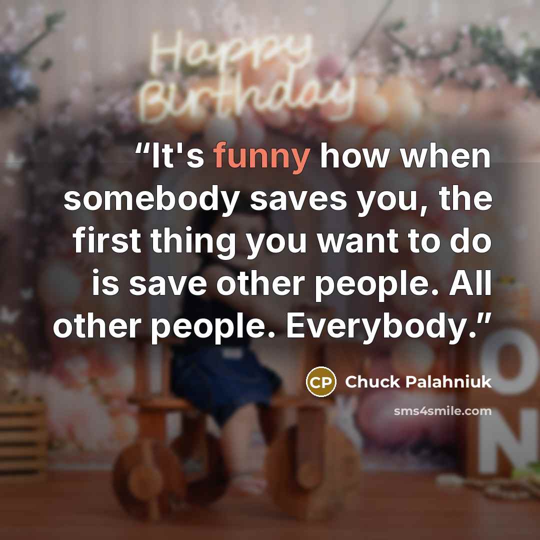 “It's funny how when somebody saves you, the first thing you want to do is save other people. All other people. Everybody.” quote by Chuck Palahniuk