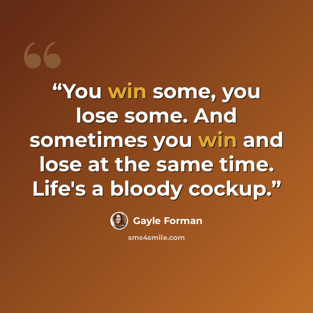 “You win some, you lose some. And sometimes you win and lose at the same time. Life's a bloody cockup.” quote by Gayle Forman