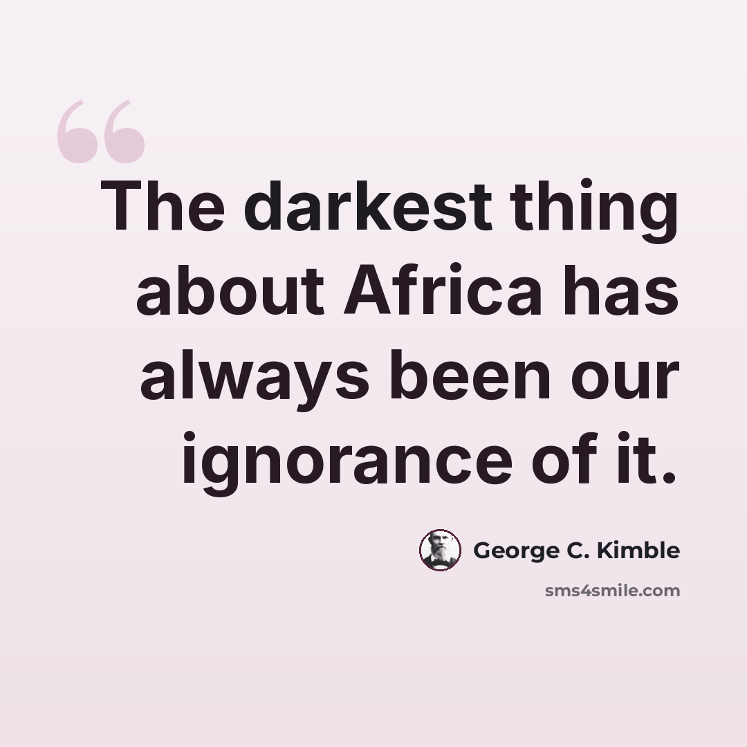 “The darkest thing about Africa has always been our ignorance of it.” quote by George C. Kimble