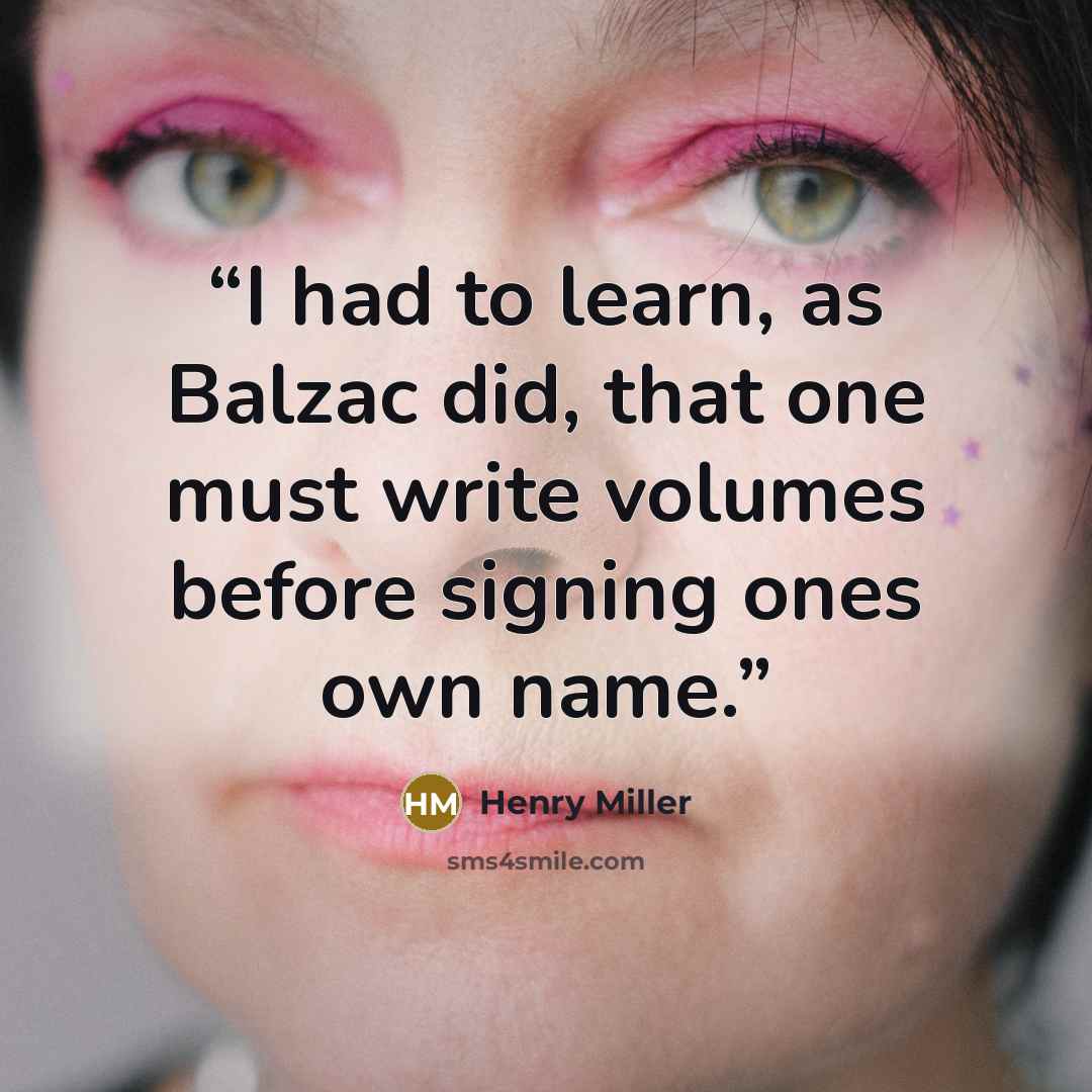 “I had to learn, as Balzac did, that one must write volumes before signing ones own name.” quote by Henry Miller
