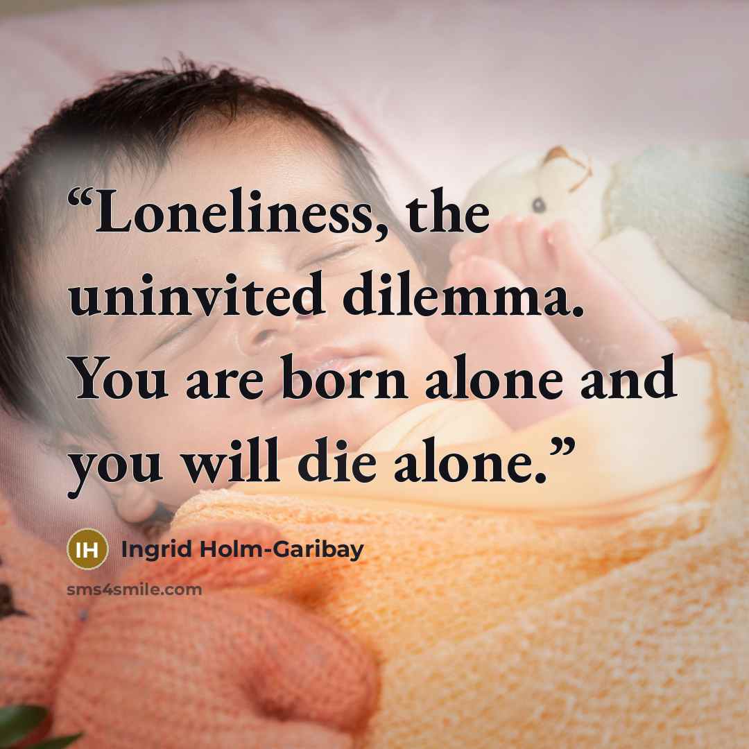 “Loneliness, the uninvited dilemma. You are born alone and you will die alone.” quote by Ingrid Holm-Garibay