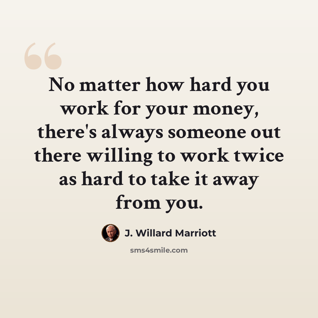 “No matter how hard you work for your money, there's always someone out there willing to work twice as hard to take it away from you.” quote by J. Willard Marriott