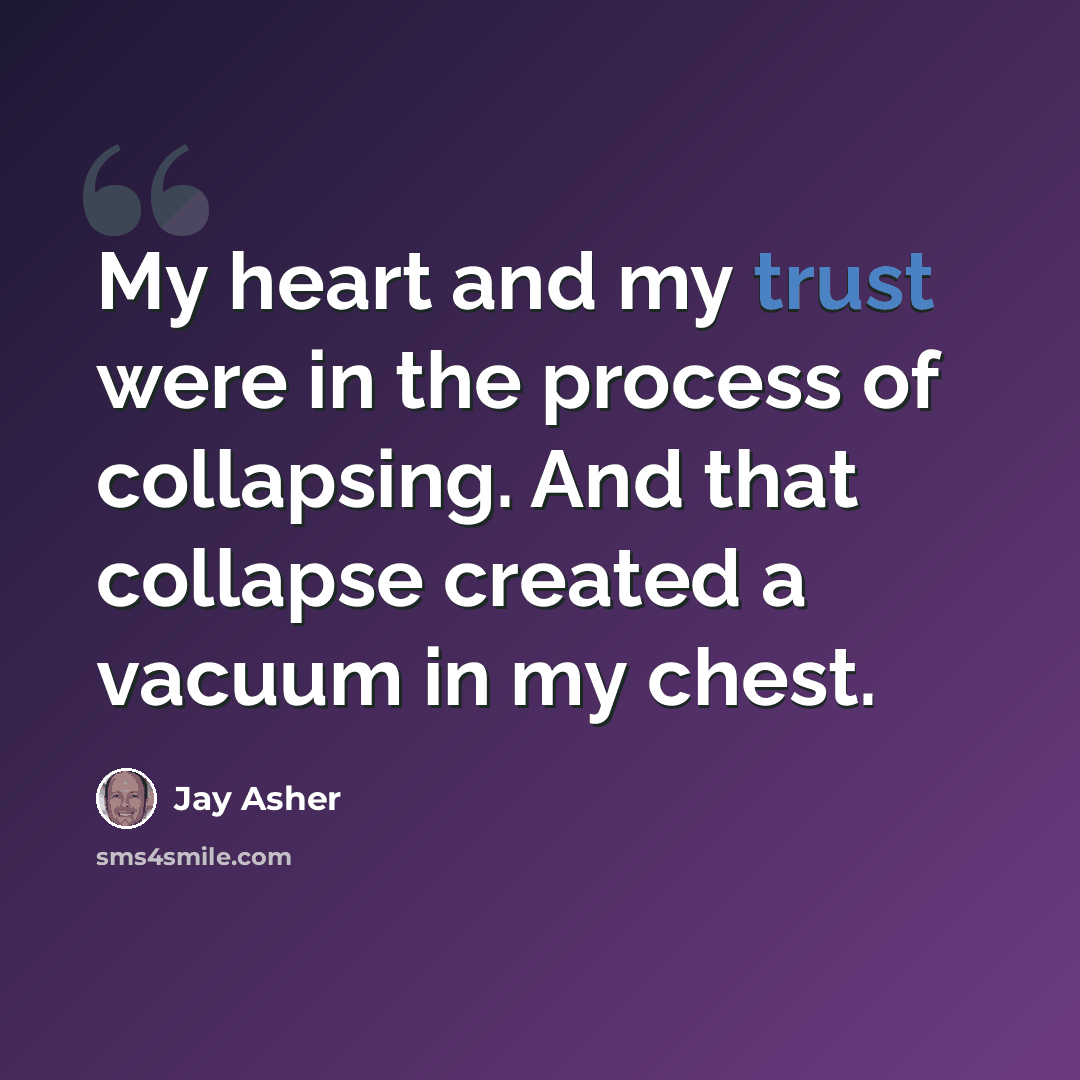 “My heart and my trust were in the process of collapsing. And that collapse created a vacuum in my chest.” quote by Jay Asher