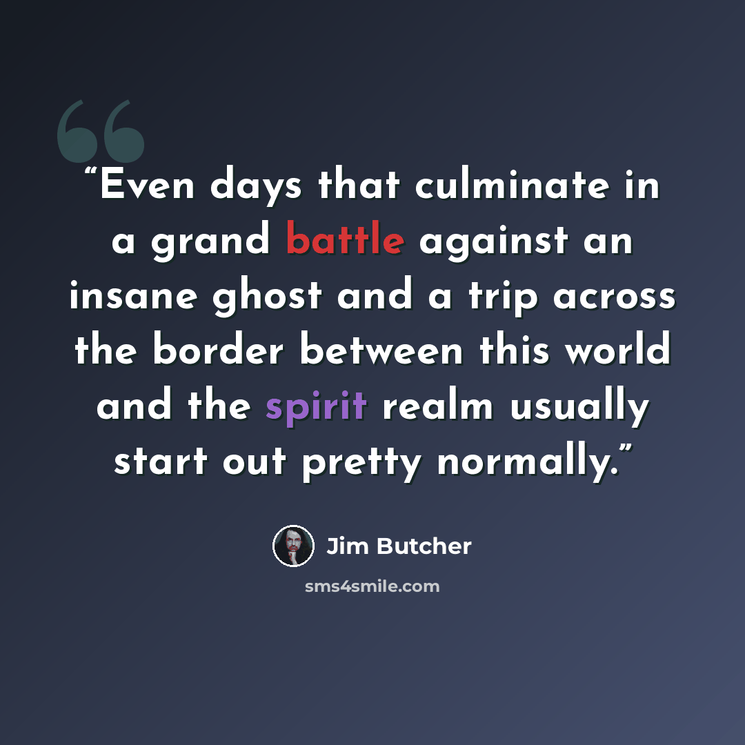 “Even days that culminate in a grand battle against an insane ghost and a trip across the border between this world and the spirit realm usually start out pretty normally.” quote by Jim Butcher