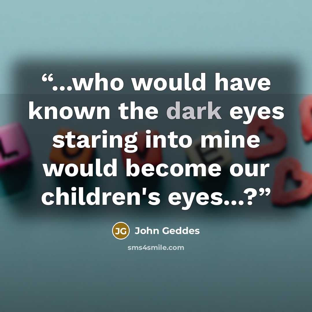“...who would have known the dark eyes staring into mine would become our children's eyes...?” quote by John Geddes