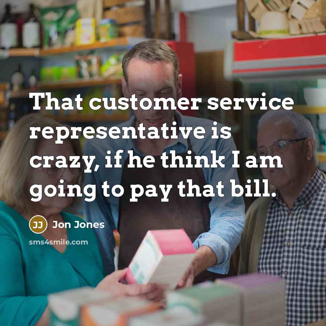“That customer service representative is crazy, if he think I am going to pay that bill.” quote by Jon Jones